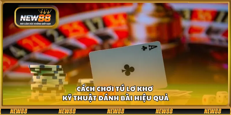 Cách chơi Tú Lơ Khơ – Kỹ thuật đánh bài hiệu quả